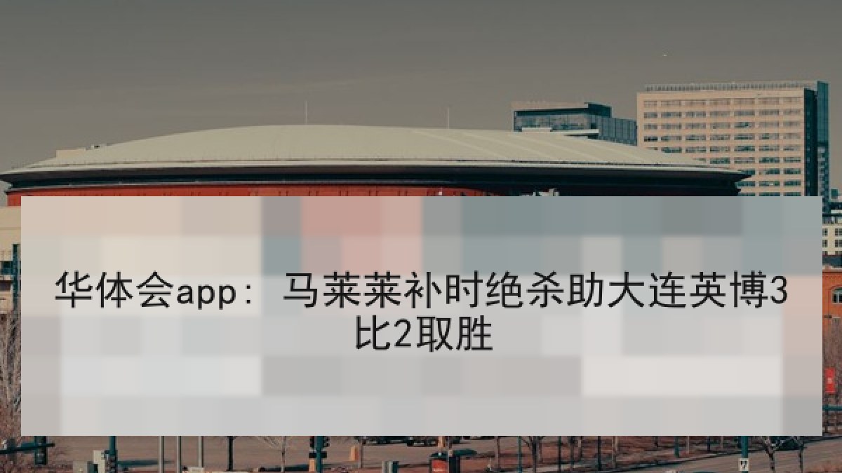 华体会app: 马莱莱补时绝杀助大连英博3比2取胜