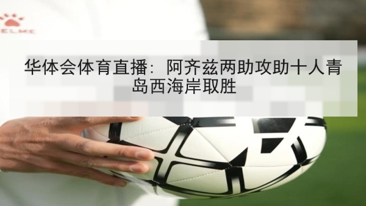 华体会体育直播: 阿齐兹两助攻助十人青岛西海岸取胜
