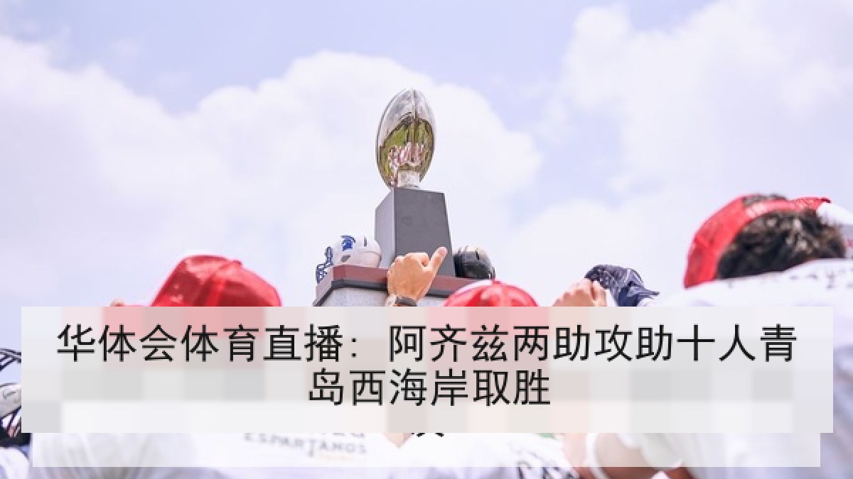 华体会体育直播: 阿齐兹两助攻助十人青岛西海岸取胜
