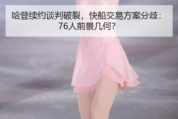 哈登续约谈判破裂，快船交易方案分歧：76人前景几何？