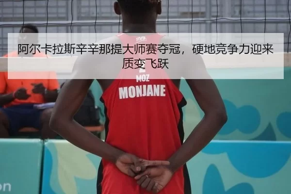 阿尔卡拉斯辛辛那提大师赛夺冠，硬地竞争力迎来质变飞跃