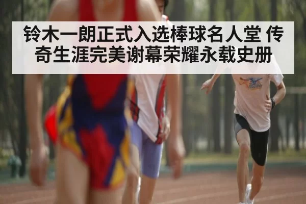 铃木一朗正式入选棒球名人堂 传奇生涯完美谢幕荣耀永载史册