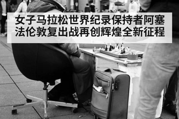 女子马拉松世界纪录保持者阿塞法伦敦复出战再创辉煌全新征程