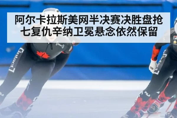 阿尔卡拉斯美网半决赛决胜盘抢七复仇辛纳卫冕悬念依然保留