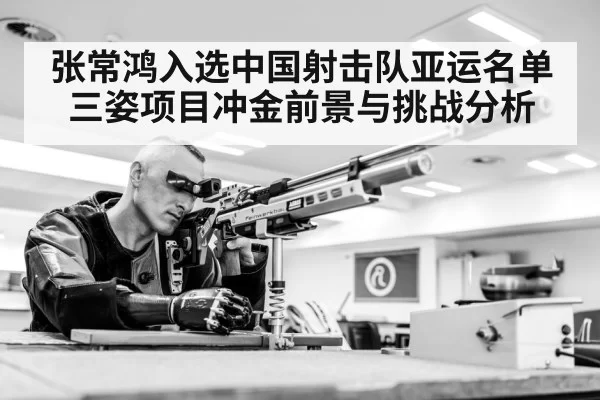 张常鸿入选中国射击队亚运名单三姿项目冲金前景与挑战分析